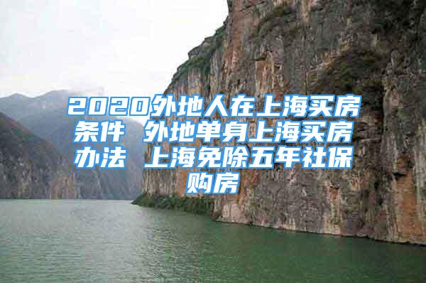 2020外地人在上海买房条件 外地单身上海买房办法 上海免除五年社保购房