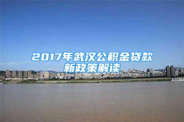 2017年武汉公积金贷款新政策解读
