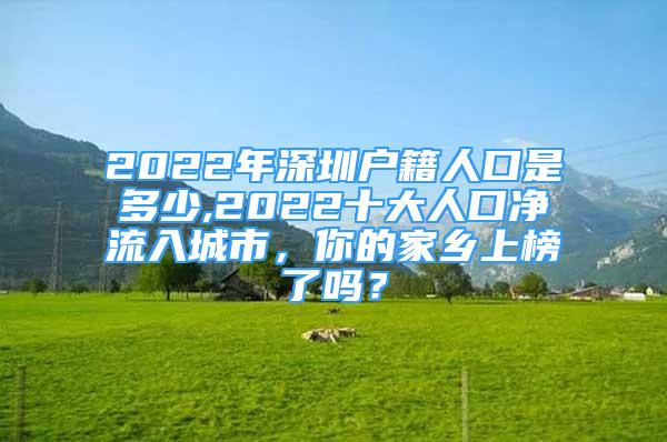 2022年深圳户籍人口是多少,2022十大人口净流入城市，你的家乡上榜了吗？