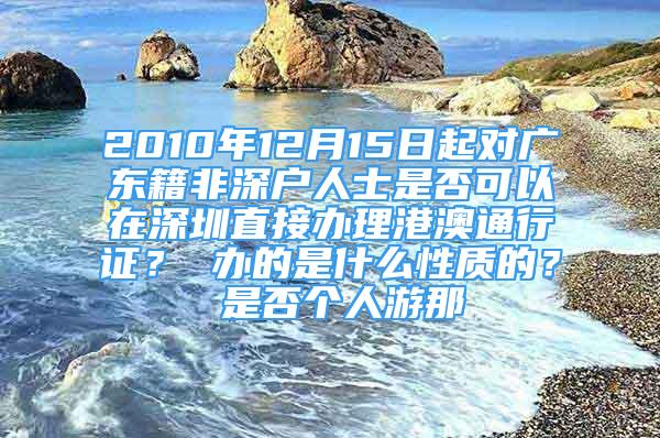 2010年12月15日起对广东籍非深户人士是否可以在深圳直接办理港澳通行证？ 办的是什么性质的？ 是否个人游那