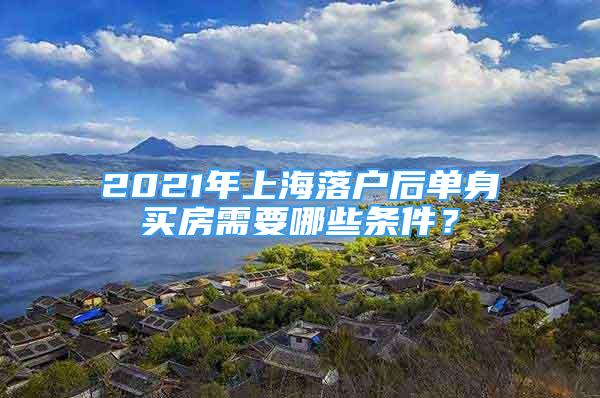 2021年上海落户后单身买房需要哪些条件？