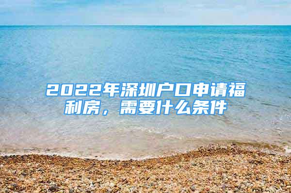 2022年深圳户口申请福利房，需要什么条件