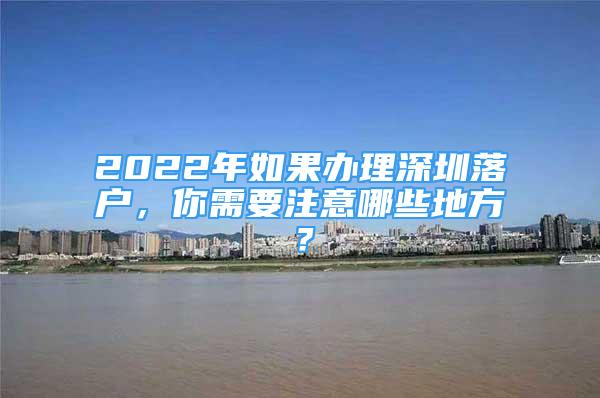 2022年如果办理深圳落户，你需要注意哪些地方？