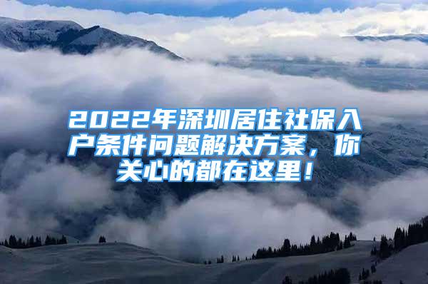 2022年深圳居住社保入户条件问题解决方案，你关心的都在这里！