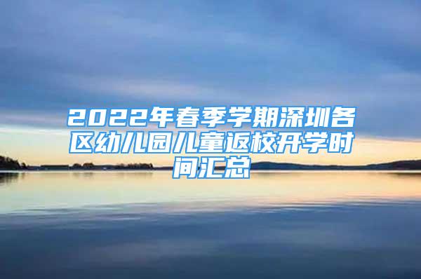 2022年春季学期深圳各区幼儿园儿童返校开学时间汇总