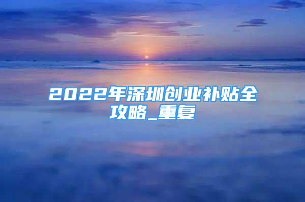 2022年深圳创业补贴全攻略_重复