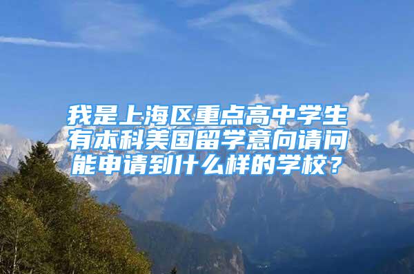 我是上海区重点高中学生有本科美国留学意向请问能申请到什么样的学校？