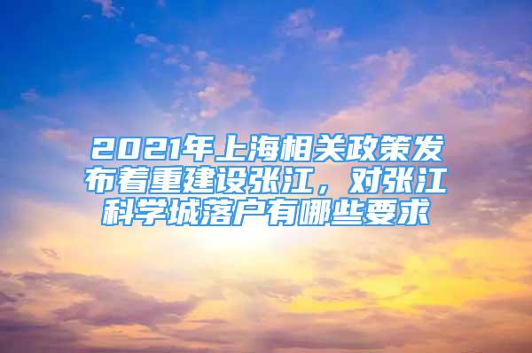 2021年上海相关政策发布着重建设张江，对张江科学城落户有哪些要求