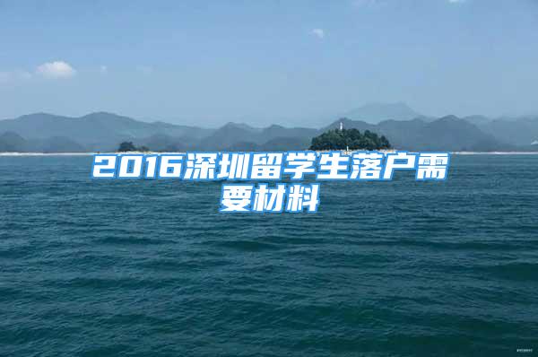 2016深圳留学生落户需要材料