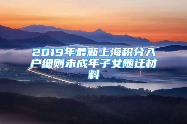 2019年最新上海积分入户细则未成年子女随迁材料