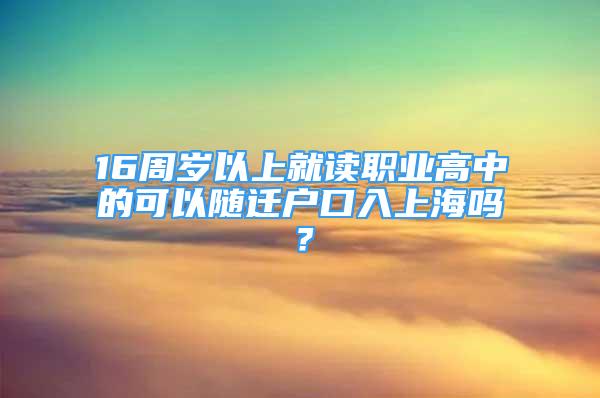 16周岁以上就读职业高中的可以随迁户口入上海吗？
