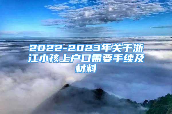 2022-2023年关于浙江小孩上户口需要手续及材料