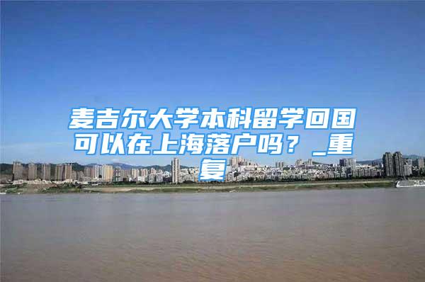 麦吉尔大学本科留学回国可以在上海落户吗？_重复