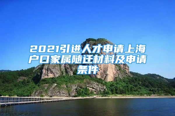 2021引进人才申请上海户口家属随迁材料及申请条件