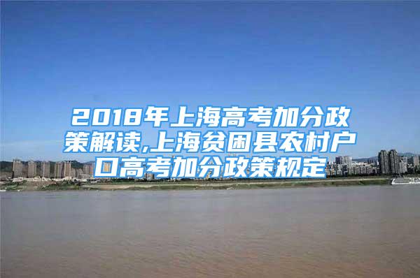 2018年上海高考加分政策解读,上海贫困县农村户口高考加分政策规定