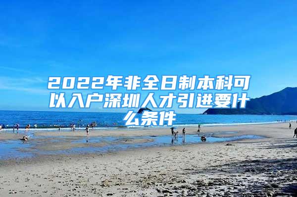 2022年非全日制本科可以入户深圳人才引进要什么条件
