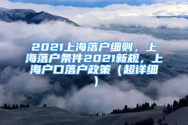 2021上海落户细则，上海落户条件2021新规，上海户口落户政策（超详细）