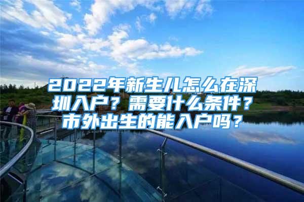 2022年新生儿怎么在深圳入户？需要什么条件？市外出生的能入户吗？