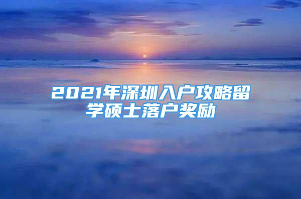 2021年深圳入户攻略留学硕士落户奖励