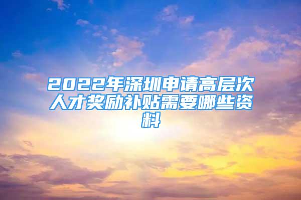 2022年深圳申请高层次人才奖励补贴需要哪些资料