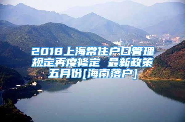 2018上海常住户口管理规定再度修定 最新政策五月份[海南落户]
