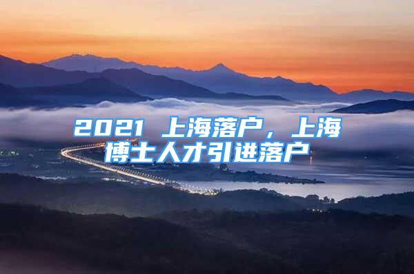 2021 上海落户，上海博士人才引进落户