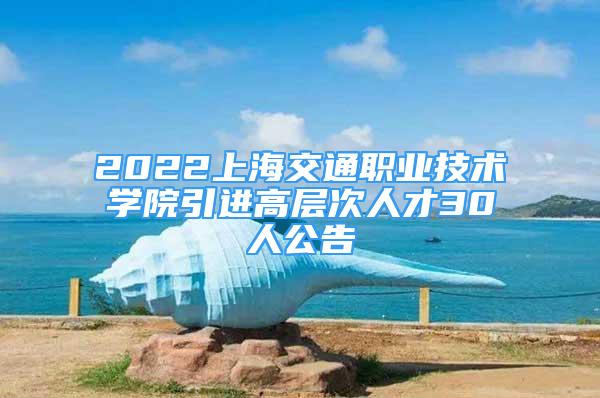 2022上海交通职业技术学院引进高层次人才30人公告