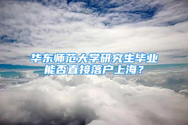 华东师范大学研究生毕业能否直接落户上海？