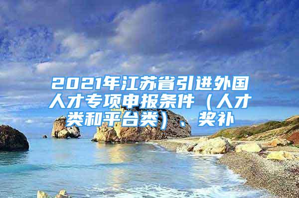 2021年江苏省引进外国人才专项申报条件（人才类和平台类）、奖补