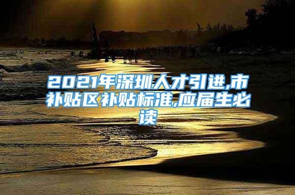 2021年深圳人才引进,市补贴区补贴标准,应届生必读