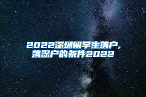2022深圳留学生落户,落深户的条件2022