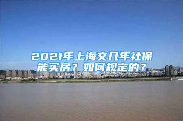2021年上海交几年社保能买房？如何规定的？