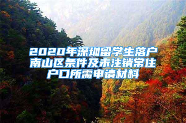 2020年深圳留学生落户南山区条件及未注销常住户口所需申请材料