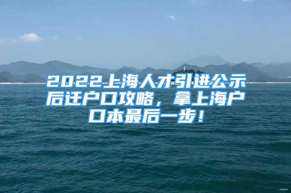 2022上海人才引进公示后迁户口攻略，拿上海户口本最后一步！