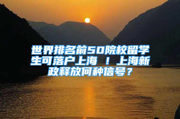 世界排名前50院校留学生可落户上海 ！上海新政释放何种信号？