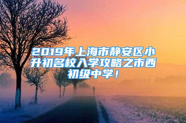 2019年上海市静安区小升初名校入学攻略之市西初级中学！