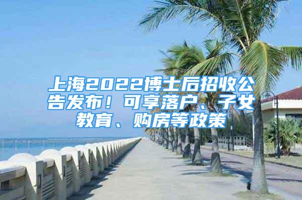上海2022博士后招收公告发布！可享落户、子女教育、购房等政策
