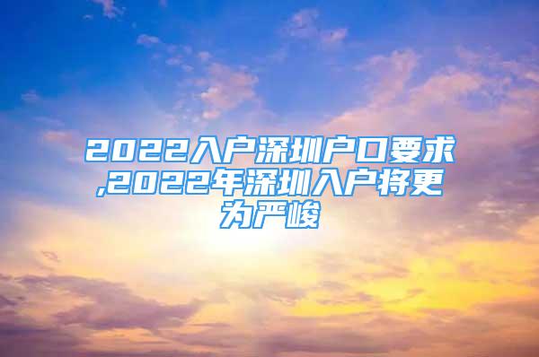 2022入户深圳户口要求,2022年深圳入户将更为严峻
