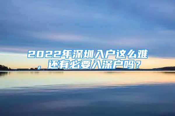 2022年深圳入户这么难，还有必要入深户吗？