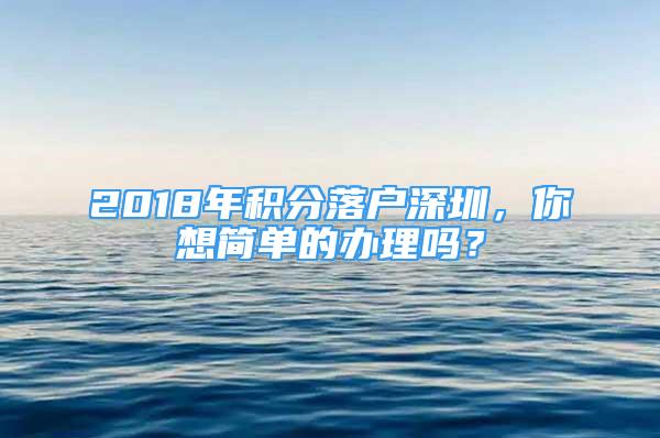 2018年积分落户深圳，你想简单的办理吗？