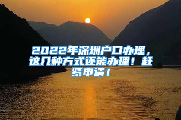 2022年深圳户口办理，这几种方式还能办理！赶紧申请！