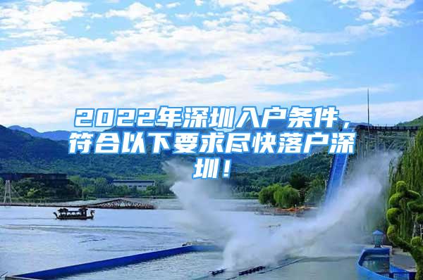 2022年深圳入户条件，符合以下要求尽快落户深圳！