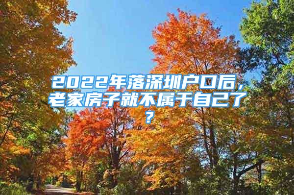 2022年落深圳户口后，老家房子就不属于自己了？