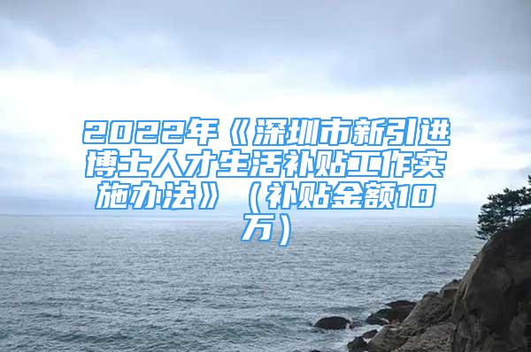 2022年《深圳市新引进博士人才生活补贴工作实施办法》（补贴金额10万）