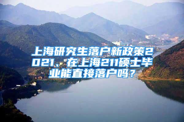 上海研究生落户新政策2021、在上海211硕士毕业能直接落户吗？