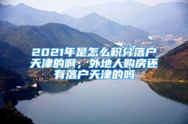 2021年是怎么积分落户天津的啊，外地人购房还有落户天津的吗