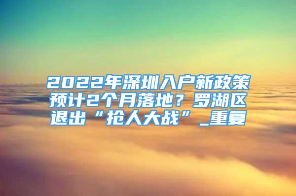 2022年深圳入户新政策预计2个月落地？罗湖区退出“抢人大战”_重复