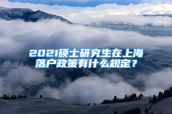 2021硕士研究生在上海落户政策有什么规定？