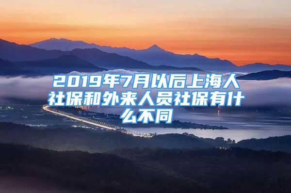 2019年7月以后上海人社保和外来人员社保有什么不同