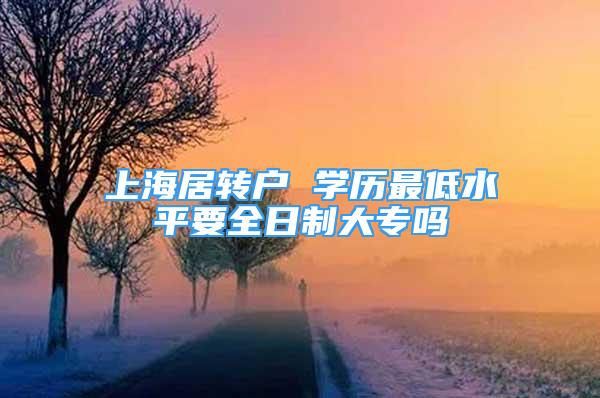 上海居转户 学历最低水平要全日制大专吗
